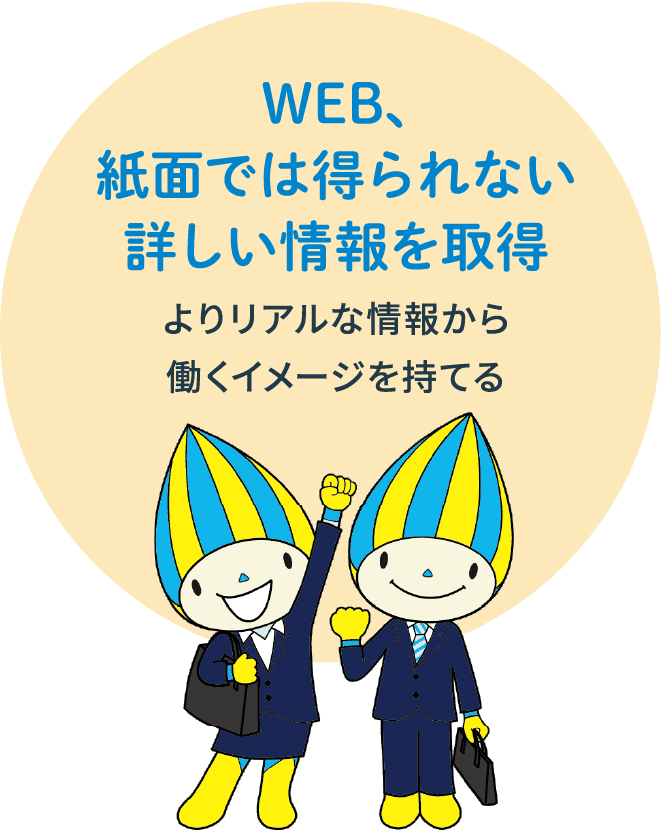 WEB、紙面では得られない詳しい情報を取得　よりリアルな情報から
							働くイメージを持てる